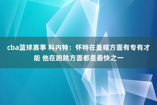 cba篮球赛事 科内特：怀特在盖帽方面有专有才能 他在跑跳方面都是最快之一