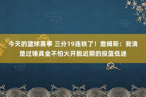 今天的篮球赛事 三分19连铁了！詹姆斯：我清楚过锤真金不怕火开脱近期的投篮低迷