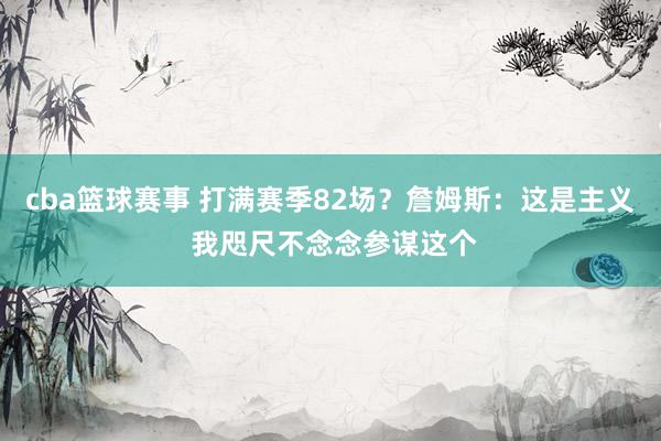 cba篮球赛事 打满赛季82场？詹姆斯：这是主义 我咫尺不念念参谋这个