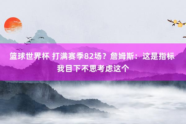 篮球世界杯 打满赛季82场？詹姆斯：这是指标 我目下不思考虑这个