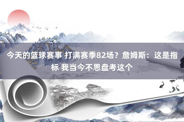 今天的篮球赛事 打满赛季82场？詹姆斯：这是指标 我当今不思盘考这个