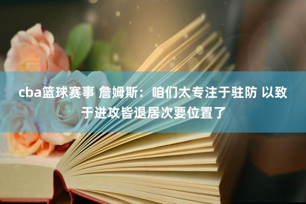 cba篮球赛事 詹姆斯：咱们太专注于驻防 以致于进攻皆退居次要位置了