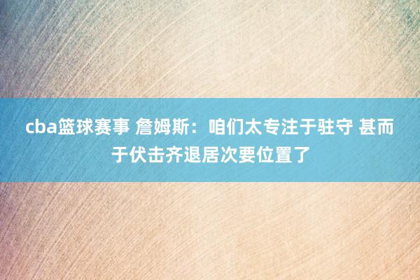 cba篮球赛事 詹姆斯：咱们太专注于驻守 甚而于伏击齐退居次要位置了