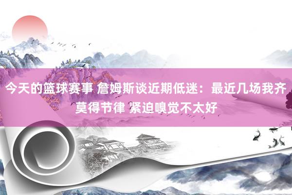 今天的篮球赛事 詹姆斯谈近期低迷：最近几场我齐莫得节律 紧迫嗅觉不太好