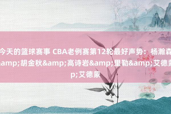 今天的篮球赛事 CBA老例赛第12轮最好声势：杨瀚森&胡金秋&高诗岩&里勒&艾德蒙