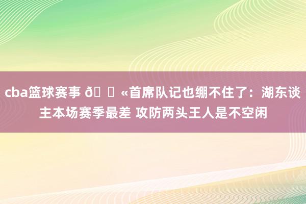 cba篮球赛事 😫首席队记也绷不住了：湖东谈主本场赛季最差 攻防两头王人是不空闲