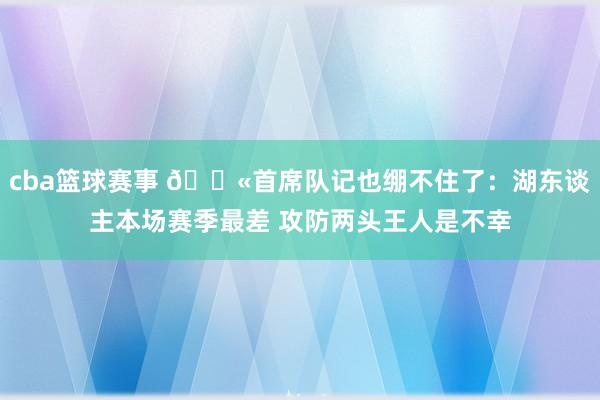 cba篮球赛事 😫首席队记也绷不住了：湖东谈主本场赛季最差 攻防两头王人是不幸