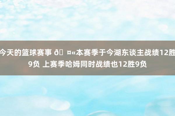 今天的篮球赛事 🤫本赛季于今湖东谈主战绩12胜9负 上赛季哈姆同时战绩也12胜9负