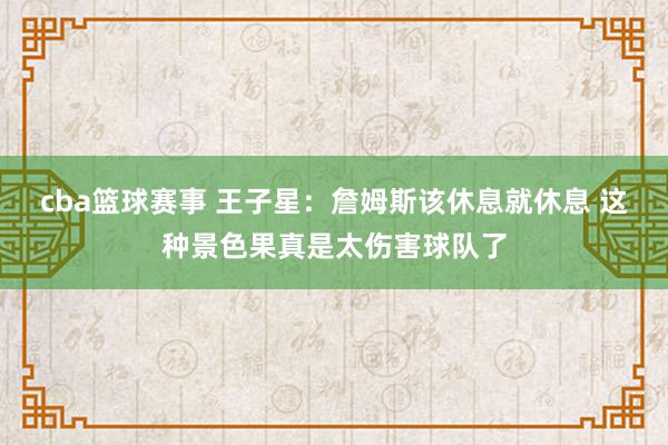 cba篮球赛事 王子星：詹姆斯该休息就休息 这种景色果真是太伤害球队了