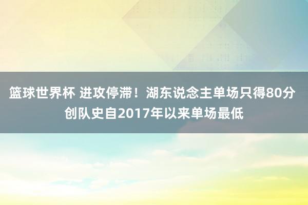 篮球世界杯 进攻停滞！湖东说念主单场只得80分 创队史自2017年以来单场最低