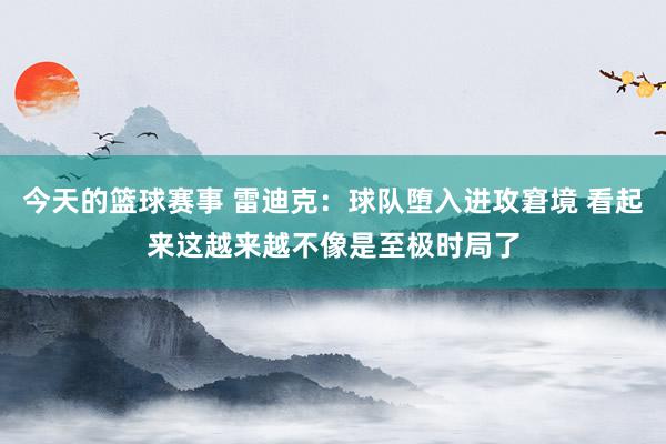 今天的篮球赛事 雷迪克：球队堕入进攻窘境 看起来这越来越不像是至极时局了