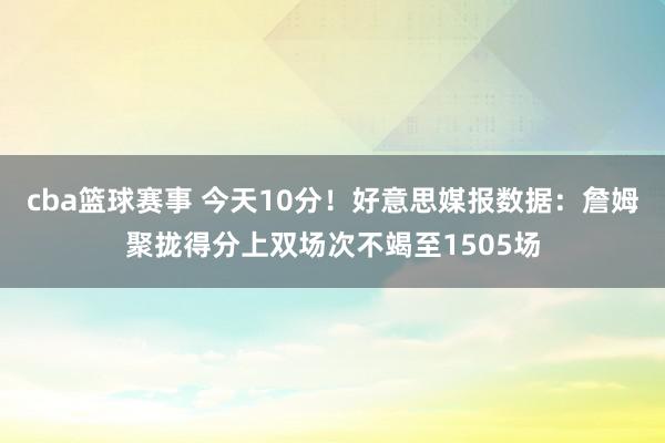 cba篮球赛事 今天10分！好意思媒报数据：詹姆聚拢得分上双场次不竭至1505场