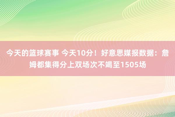 今天的篮球赛事 今天10分！好意思媒报数据：詹姆都集得分上双场次不竭至1505场