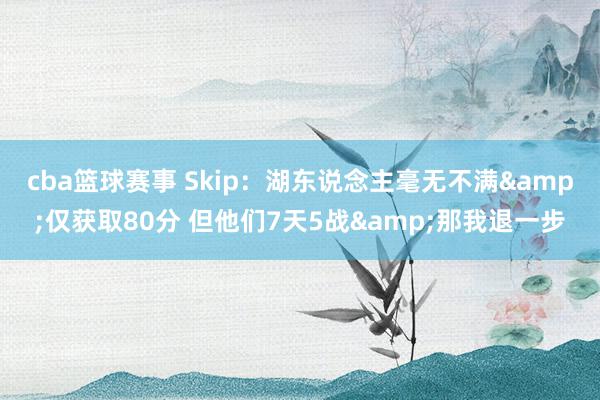 cba篮球赛事 Skip：湖东说念主毫无不满&仅获取80分 但他们7天5战&那我退一步