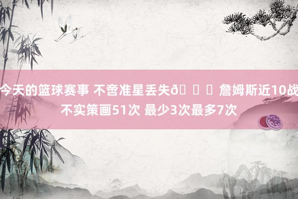 今天的篮球赛事 不啻准星丢失🙄詹姆斯近10战不实策画51次 最少3次最多7次