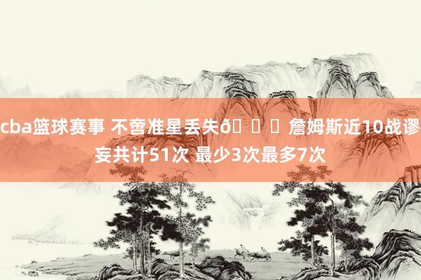 cba篮球赛事 不啻准星丢失🙄詹姆斯近10战谬妄共计51次 最少3次最多7次