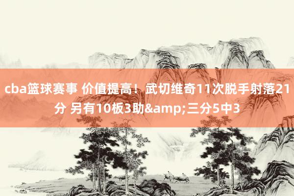 cba篮球赛事 价值提高！武切维奇11次脱手射落21分 另有10板3助&三分5中3