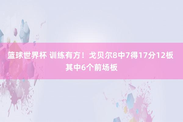 篮球世界杯 训练有方！戈贝尔8中7得17分12板 其中6个前场板