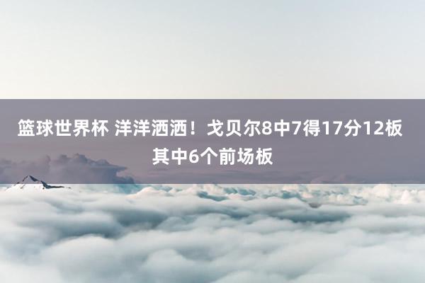 篮球世界杯 洋洋洒洒！戈贝尔8中7得17分12板 其中6个前场板