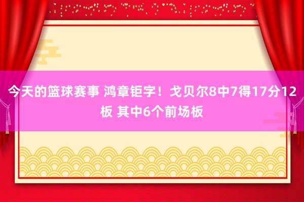 今天的篮球赛事 鸿章钜字！戈贝尔8中7得17分12板 其中6个前场板