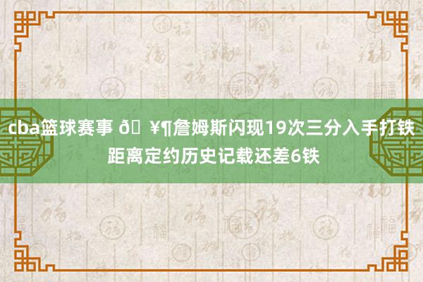 cba篮球赛事 🥶詹姆斯闪现19次三分入手打铁 距离定约历史记载还差6铁