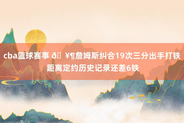 cba篮球赛事 🥶詹姆斯纠合19次三分出手打铁 距离定约历史记录还差6铁