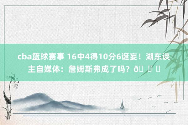 cba篮球赛事 16中4得10分6诞妄！湖东谈主自媒体：詹姆斯弗成了吗？💔