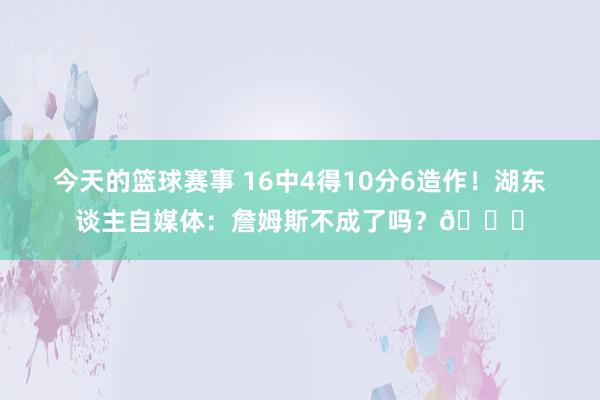 今天的篮球赛事 16中4得10分6造作！湖东谈主自媒体：詹姆斯不成了吗？💔