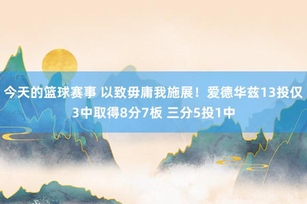 今天的篮球赛事 以致毋庸我施展！爱德华兹13投仅3中取得8分7板 三分5投1中