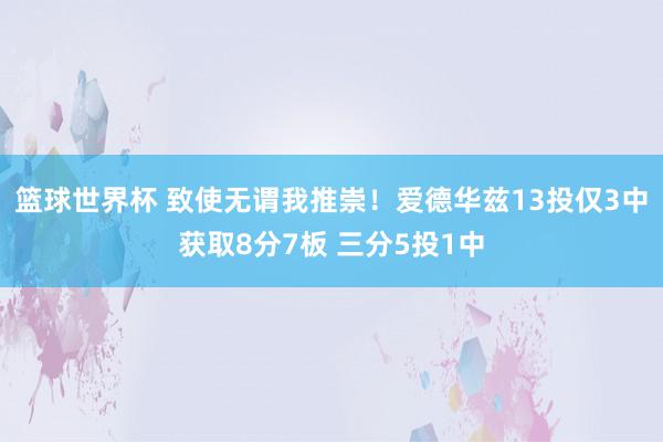 篮球世界杯 致使无谓我推崇！爱德华兹13投仅3中获取8分7板 三分5投1中