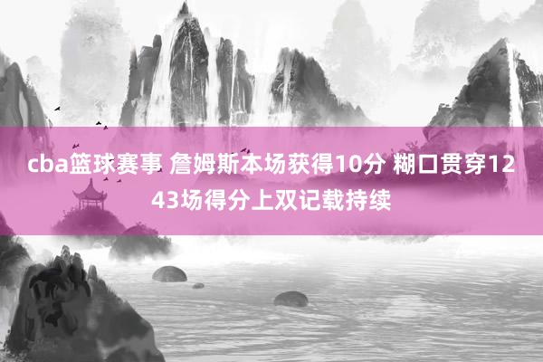 cba篮球赛事 詹姆斯本场获得10分 糊口贯穿1243场得分上双记载持续