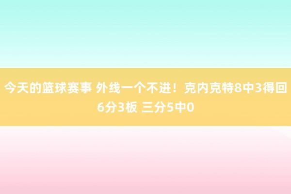 今天的篮球赛事 外线一个不进！克内克特8中3得回6分3板 三分5中0