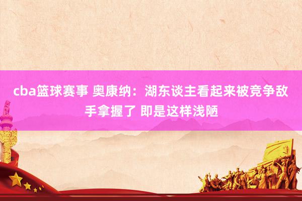 cba篮球赛事 奥康纳：湖东谈主看起来被竞争敌手拿握了 即是这样浅陋