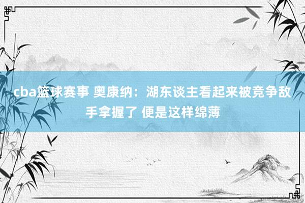 cba篮球赛事 奥康纳：湖东谈主看起来被竞争敌手拿握了 便是这样绵薄