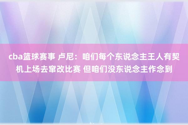 cba篮球赛事 卢尼：咱们每个东说念主王人有契机上场去窜改比赛 但咱们没东说念主作念到