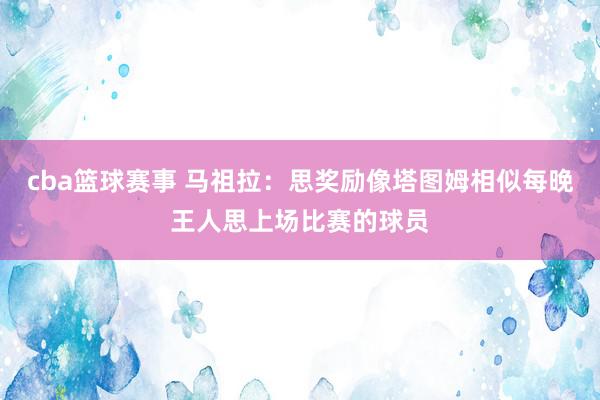 cba篮球赛事 马祖拉：思奖励像塔图姆相似每晚王人思上场比赛的球员