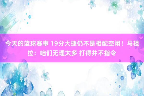 今天的篮球赛事 19分大捷仍不是相配空闲！马祖拉：咱们无理太多 打得并不指令