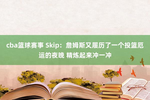 cba篮球赛事 Skip：詹姆斯又履历了一个投篮厄运的夜晚 精炼起来冲一冲