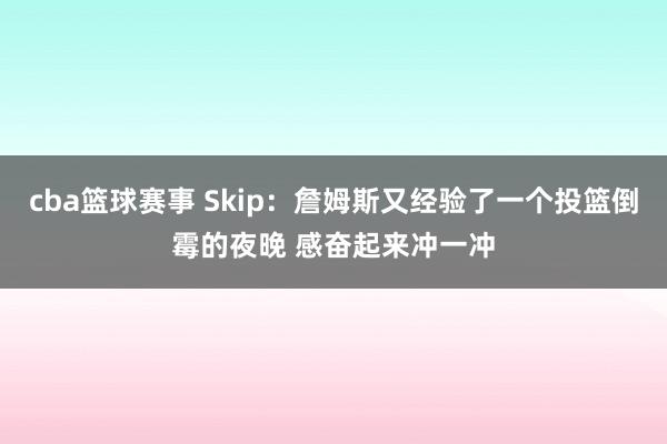 cba篮球赛事 Skip：詹姆斯又经验了一个投篮倒霉的夜晚 感奋起来冲一冲