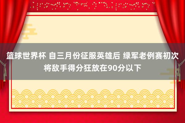 篮球世界杯 自三月份征服英雄后 绿军老例赛初次将敌手得分狂放在90分以下