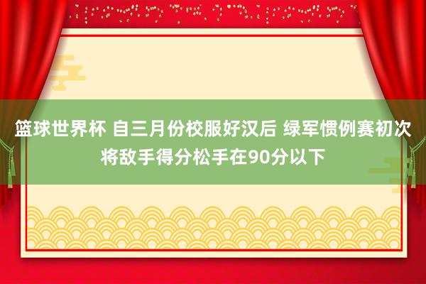 篮球世界杯 自三月份校服好汉后 绿军惯例赛初次将敌手得分松手在90分以下