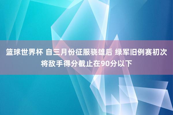 篮球世界杯 自三月份征服骁雄后 绿军旧例赛初次将敌手得分截止在90分以下