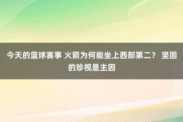 今天的篮球赛事 火箭为何能坐上西部第二？ 坚固的珍视是主因