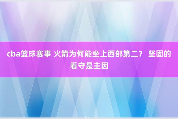 cba篮球赛事 火箭为何能坐上西部第二？ 坚固的看守是主因