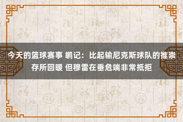 今天的篮球赛事 鹕记：比起输尼克斯球队的推崇存所回暖 但穆雷在垂危端非常抵拒