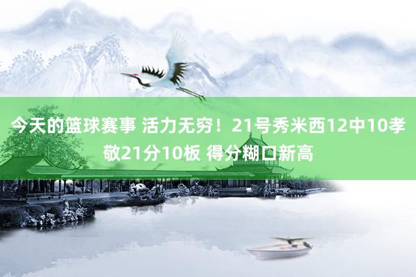 今天的篮球赛事 活力无穷！21号秀米西12中10孝敬21分10板 得分糊口新高