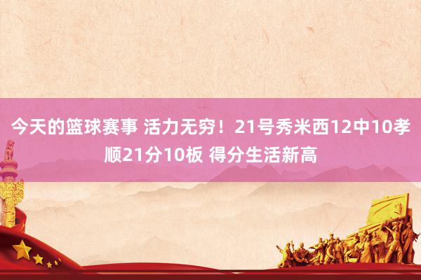 今天的篮球赛事 活力无穷！21号秀米西12中10孝顺21分10板 得分生活新高