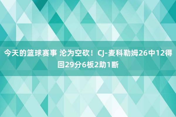 今天的篮球赛事 沦为空砍！CJ-麦科勒姆26中12得回29分6板2助1断