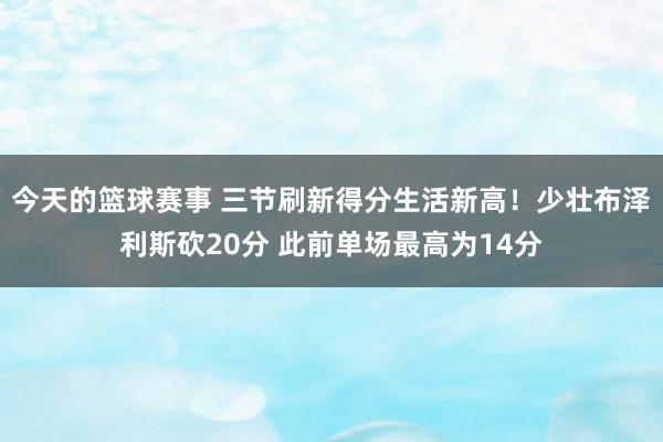 今天的篮球赛事 三节刷新得分生活新高！少壮布泽利斯砍20分 此前单场最高为14分