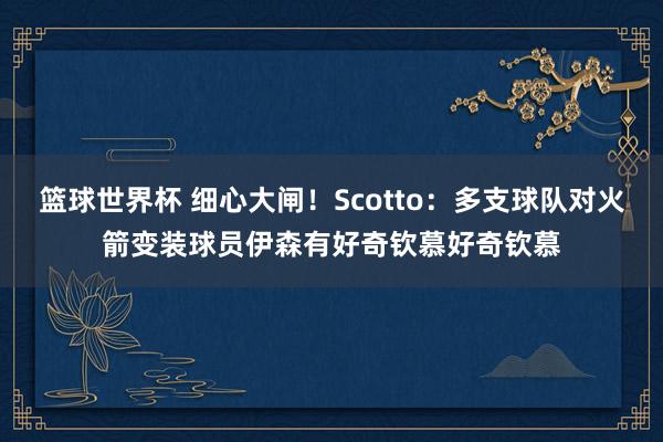 篮球世界杯 细心大闸！Scotto：多支球队对火箭变装球员伊森有好奇钦慕好奇钦慕